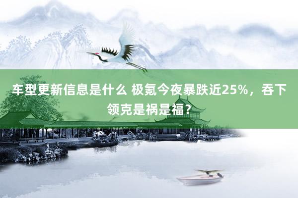 车型更新信息是什么 极氪今夜暴跌近25%，吞下领克是祸是福？