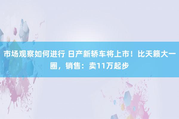 市场观察如何进行 日产新轿车将上市！比天籁大一圈，销售：卖11万起步