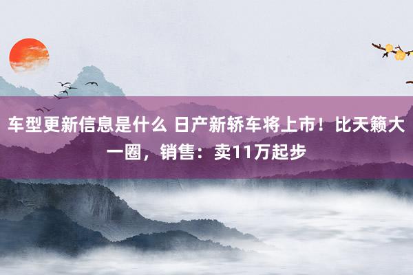 车型更新信息是什么 日产新轿车将上市！比天籁大一圈，销售：卖11万起步