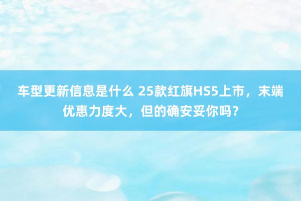 车型更新信息是什么 25款红旗HS5上市，末端优惠力度大，但的确安妥你吗？