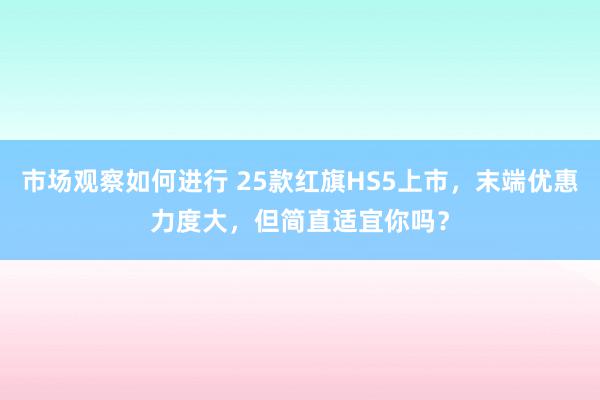 市场观察如何进行 25款红旗HS5上市，末端优惠力度大，但简直适宜你吗？