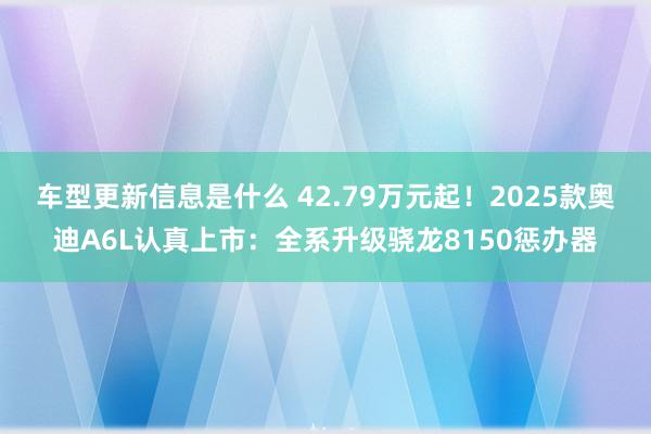 车型更新信息是什么 42.79万元起！2025款奥迪A6L认真上市：全系升级骁龙8150惩办器