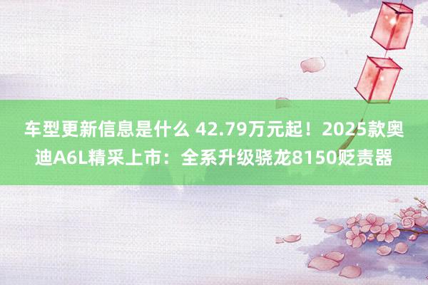 车型更新信息是什么 42.79万元起！2025款奥迪A6L精采上市：全系升级骁龙8150贬责器