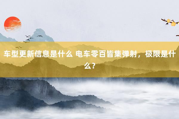 车型更新信息是什么 电车零百皆集弹射，极限是什么？