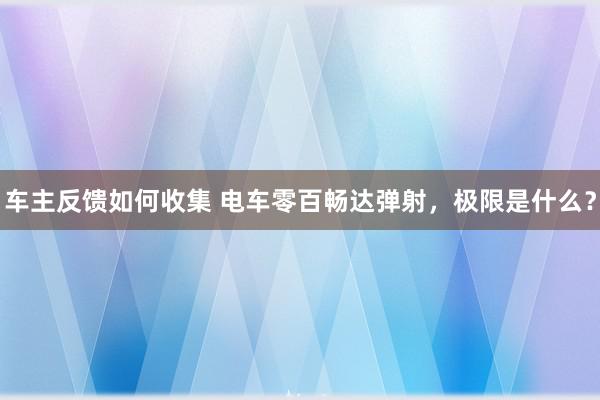 车主反馈如何收集 电车零百畅达弹射，极限是什么？