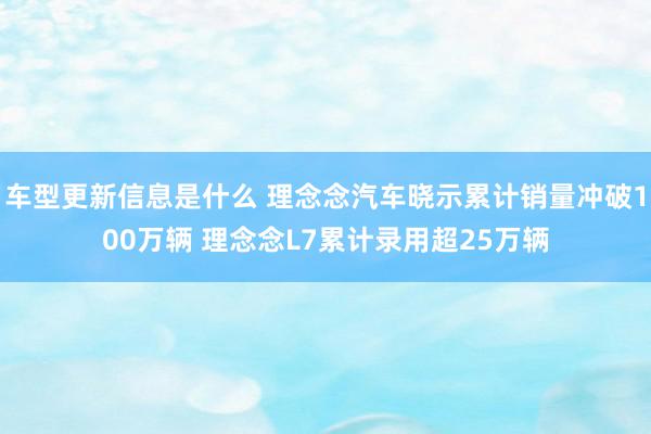 车型更新信息是什么 理念念汽车晓示累计销量冲破100万辆 理念念L7累计录用超25万辆