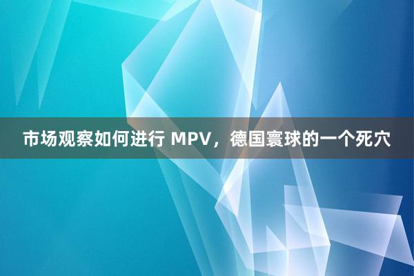 市场观察如何进行 MPV，德国寰球的一个死穴