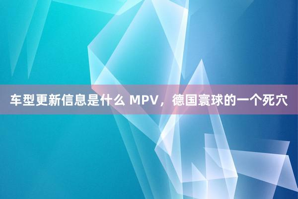 车型更新信息是什么 MPV，德国寰球的一个死穴