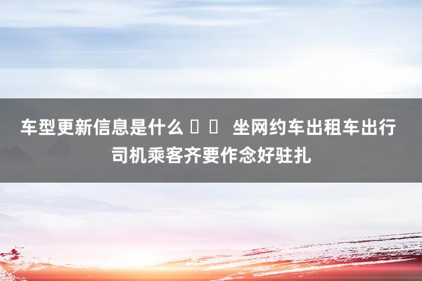 车型更新信息是什么 		 坐网约车出租车出行 司机乘客齐要作念好驻扎