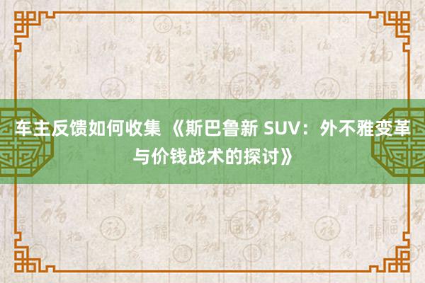 车主反馈如何收集 《斯巴鲁新 SUV：外不雅变革与价钱战术的探讨》