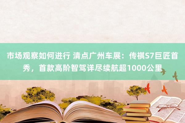 市场观察如何进行 清点广州车展：传祺S7巨匠首秀，首款高阶智驾详尽续航超1000公里