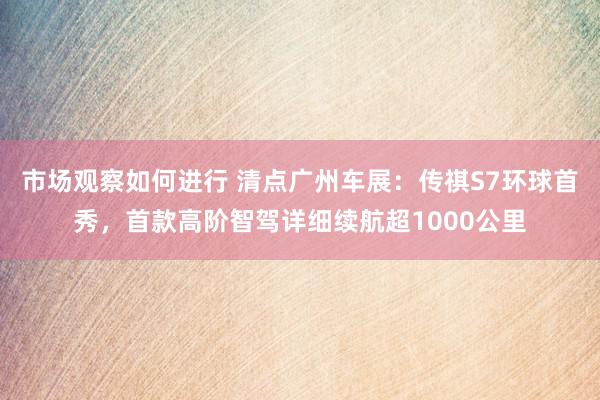 市场观察如何进行 清点广州车展：传祺S7环球首秀，首款高阶智驾详细续航超1000公里