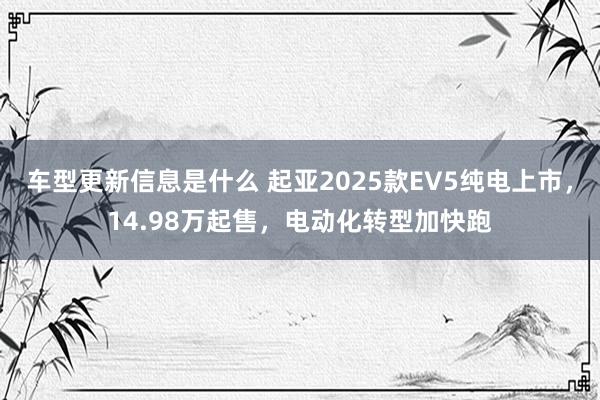 车型更新信息是什么 起亚2025款EV5纯电上市，14.98万起售，电动化转型加快跑