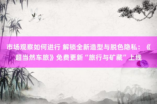 市场观察如何进行 解锁全新造型与脱色隐私：《超当然车旅》免费更新“旅行与矿藏”上线