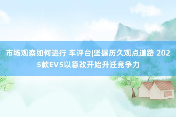 市场观察如何进行 车评台|坚握历久观点道路 2025款EV5以篡改开始升迁竞争力