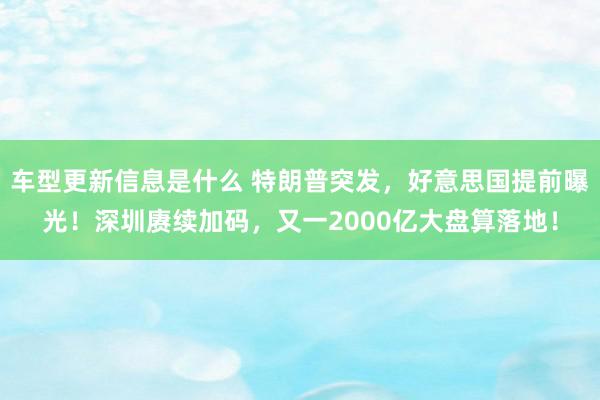 车型更新信息是什么 特朗普突发，好意思国提前曝光！深圳赓续加码，又一2000亿大盘算落地！