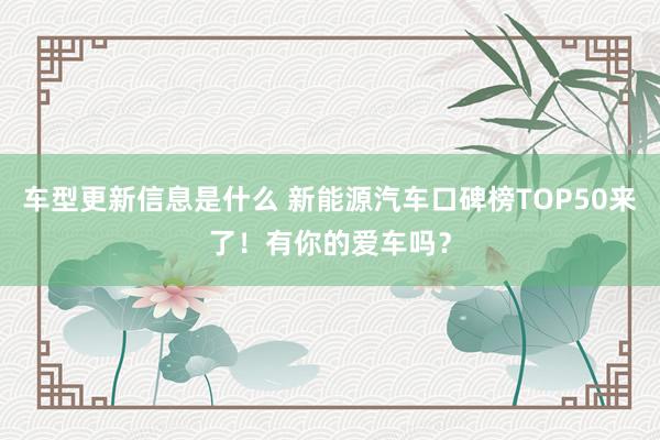 车型更新信息是什么 新能源汽车口碑榜TOP50来了！有你的爱车吗？