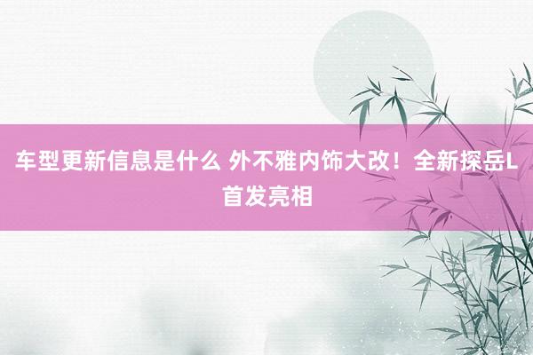 车型更新信息是什么 外不雅内饰大改！全新探岳L首发亮相