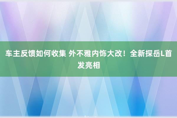 车主反馈如何收集 外不雅内饰大改！全新探岳L首发亮相