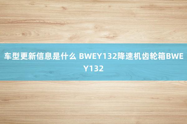 车型更新信息是什么 BWEY132降速机齿轮箱BWEY132