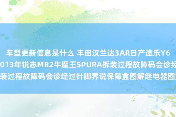 车型更新信息是什么 丰田汉兰达3AR日产途乐Y60维修手册电路图贵寓2013年锐志MR2牛魔王SPURA拆装过程故障码会诊经过针脚界说保障盒图解继电器图解线束走