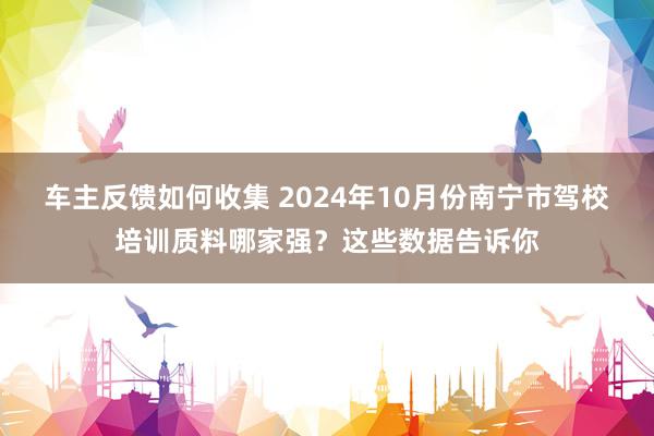 车主反馈如何收集 2024年10月份南宁市驾校培训质料哪家强？这些数据告诉你