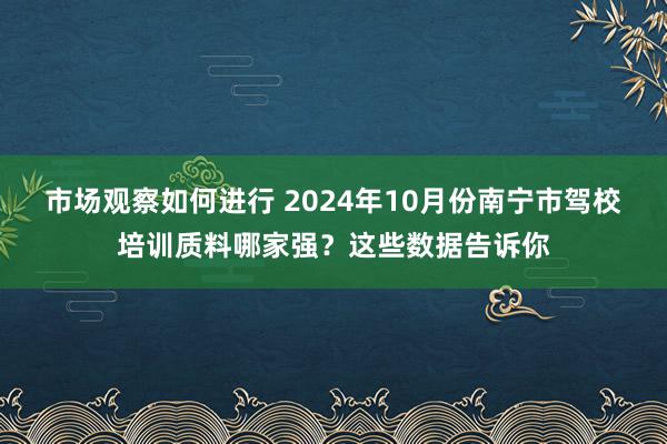 市场观察如何进行 2024年10月份南宁市驾校培训质料哪家强？这些数据告诉你