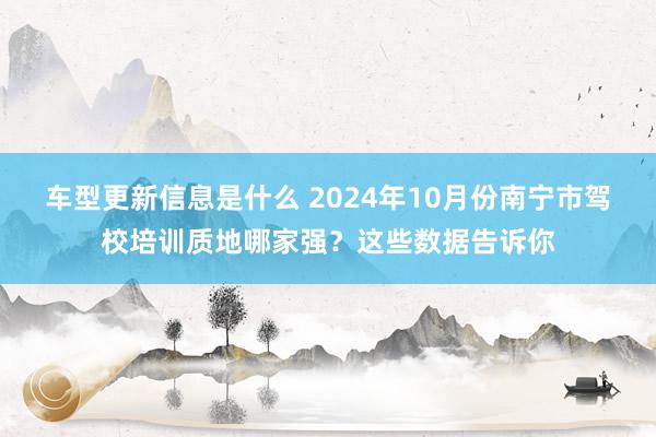 车型更新信息是什么 2024年10月份南宁市驾校培训质地哪家强？这些数据告诉你