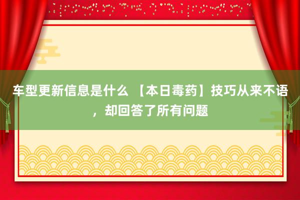 车型更新信息是什么 【本日毒药】技巧从来不语，却回答了所有问题