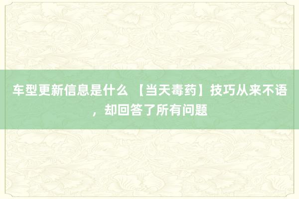 车型更新信息是什么 【当天毒药】技巧从来不语，却回答了所有问题