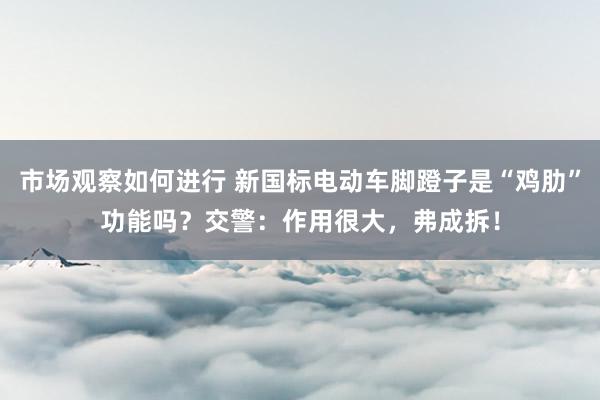 市场观察如何进行 新国标电动车脚蹬子是“鸡肋”功能吗？交警：作用很大，弗成拆！