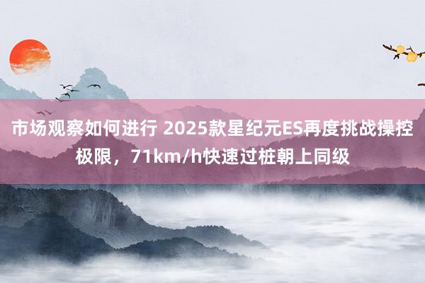 市场观察如何进行 2025款星纪元ES再度挑战操控极限，71km/h快速过桩朝上同级