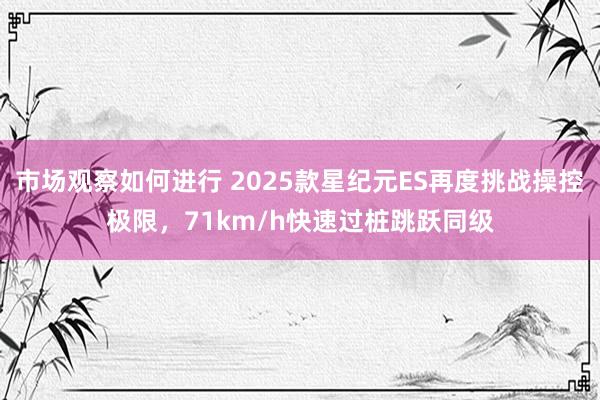 市场观察如何进行 2025款星纪元ES再度挑战操控极限，71km/h快速过桩跳跃同级