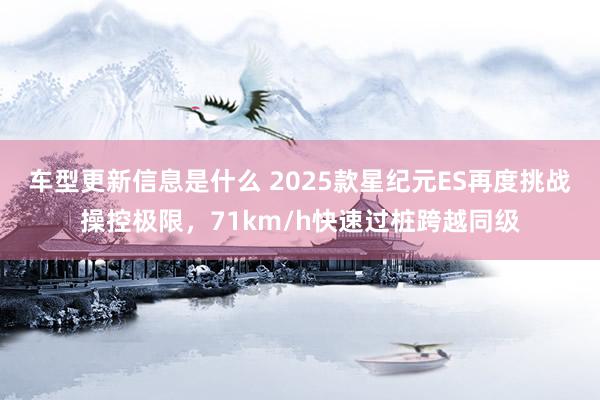 车型更新信息是什么 2025款星纪元ES再度挑战操控极限，71km/h快速过桩跨越同级