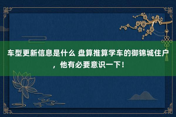 车型更新信息是什么 盘算推算学车的御锦城住户，他有必要意识一下！