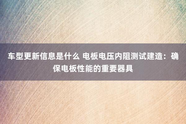 车型更新信息是什么 电板电压内阻测试建造：确保电板性能的重要器具