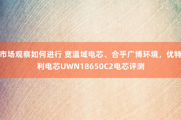 市场观察如何进行 宽温域电芯、合乎广博环境，优特利电芯UWN18650C2电芯评测