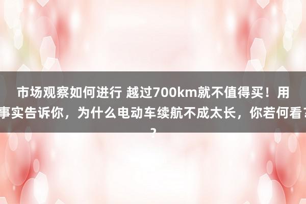 市场观察如何进行 越过700km就不值得买！用事实告诉你，为什么电动车续航不成太长，你若何看？