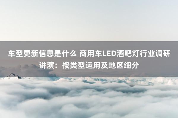 车型更新信息是什么 商用车LED酒吧灯行业调研讲演：按类型运用及地区细分