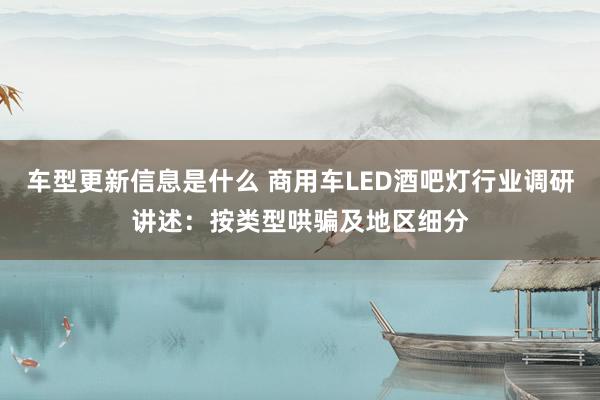 车型更新信息是什么 商用车LED酒吧灯行业调研讲述：按类型哄骗及地区细分