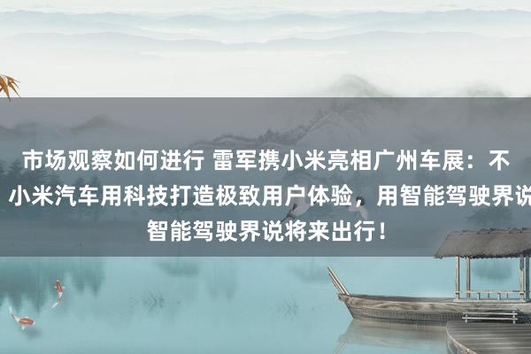 市场观察如何进行 雷军携小米亮相广州车展：不啻于速率！小米汽车用科技打造极致用户体验，用智能驾驶界说将来出行！