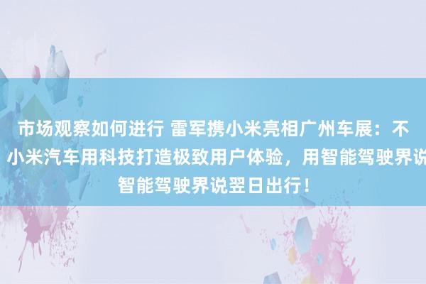 市场观察如何进行 雷军携小米亮相广州车展：不啻于速率！小米汽车用科技打造极致用户体验，用智能驾驶界说翌日出行！