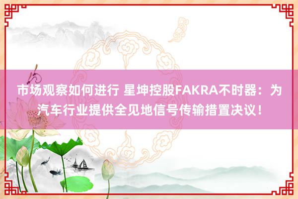 市场观察如何进行 星坤控股FAKRA不时器：为汽车行业提供全见地信号传输措置决议！