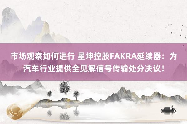 市场观察如何进行 星坤控股FAKRA延续器：为汽车行业提供全见解信号传输处分决议！