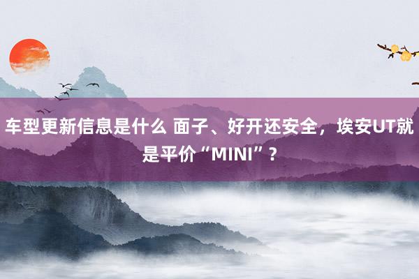 车型更新信息是什么 面子、好开还安全，埃安UT就是平价“MINI”？