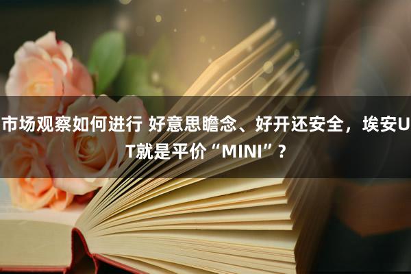 市场观察如何进行 好意思瞻念、好开还安全，埃安UT就是平价“MINI”？