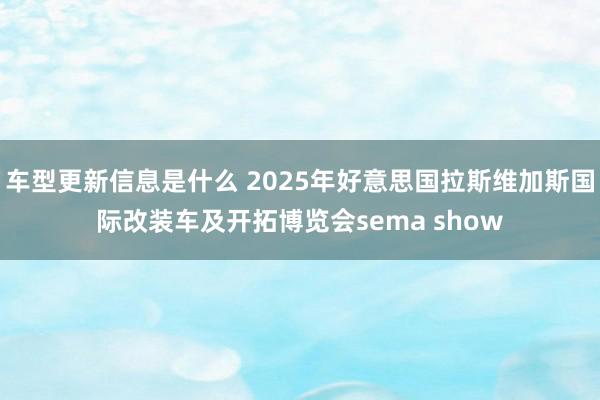 车型更新信息是什么 2025年好意思国拉斯维加斯国际改装车及开拓博览会sema show