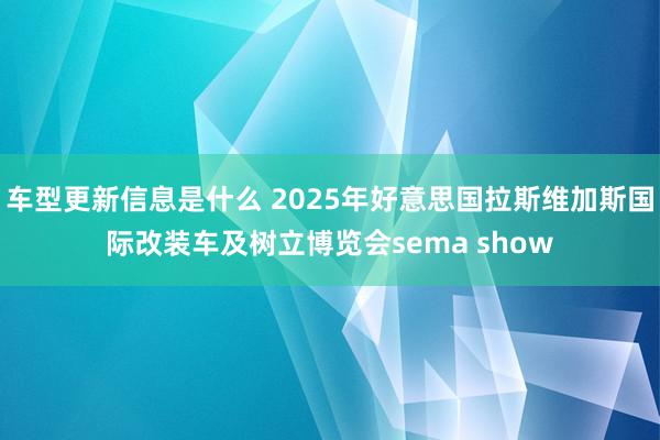 车型更新信息是什么 2025年好意思国拉斯维加斯国际改装车及树立博览会sema show