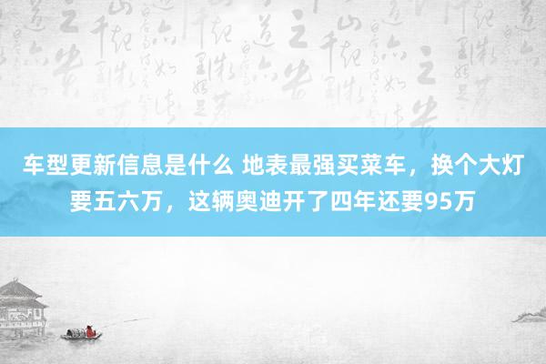 车型更新信息是什么 地表最强买菜车，换个大灯要五六万，这辆奥迪开了四年还要95万