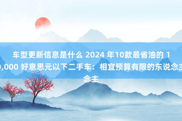 车型更新信息是什么 2024 年10款最省油的 10,000 好意思元以下二手车：相宜预算有限的东说念主